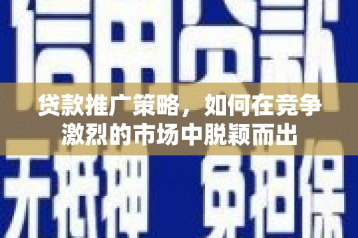 龙口贷款推广策略，如何在竞争激烈的市场中脱颖而出