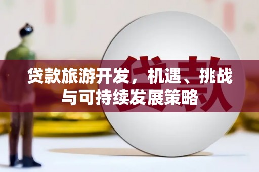 龙口贷款旅游开发，机遇、挑战与可持续发展策略