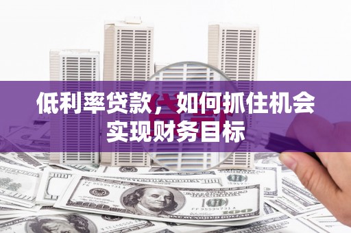 龙口低利率贷款，如何抓住机会实现财务目标