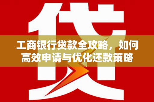龙口工商银行贷款全攻略，如何高效申请与优化还款策略