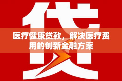 龙口医疗健康贷款，解决医疗费用的创新金融方案