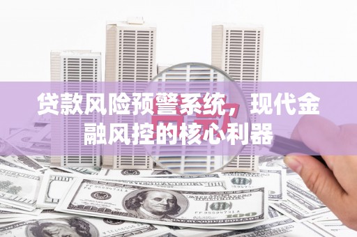 龙口贷款风险预警系统，现代金融风控的核心利器