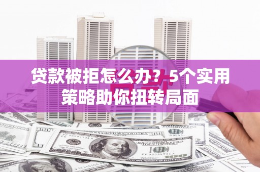 龙口贷款被拒怎么办？5个实用策略助你扭转局面
