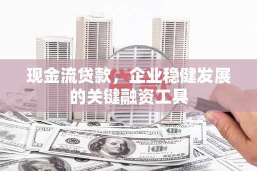 龙口现金流贷款，企业稳健发展的关键融资工具