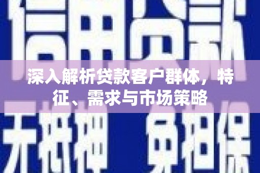 龙口深入解析贷款客户群体，特征、需求与市场策略