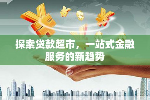龙口探索贷款超市，一站式金融服务的新趋势