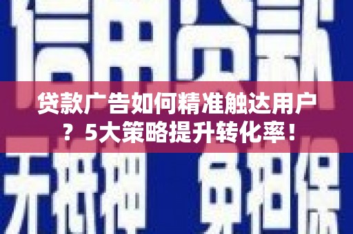 龙口贷款广告如何精准触达用户？5大策略提升转化率！