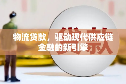 龙口物流贷款，驱动现代供应链金融的新引擎