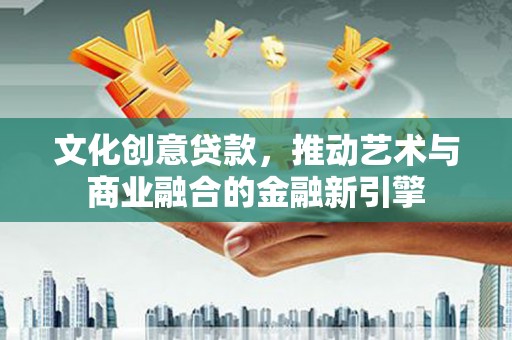 龙口文化创意贷款，推动艺术与商业融合的金融新引擎