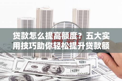 龙口贷款怎么提高额度？五大实用技巧助你轻松提升贷款额度