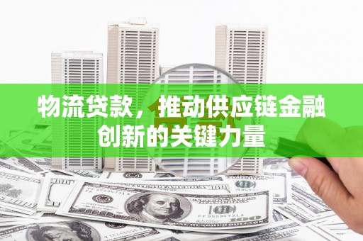 龙口物流贷款，推动供应链金融创新的关键力量