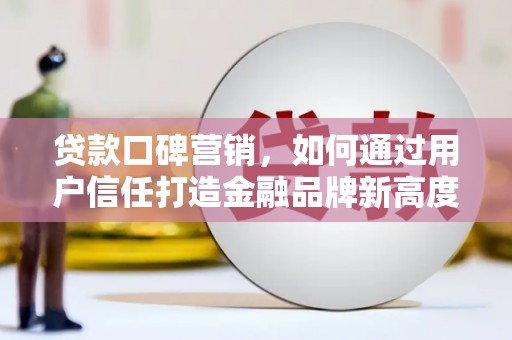 龙口贷款口碑营销，如何通过用户信任打造金融品牌新高度