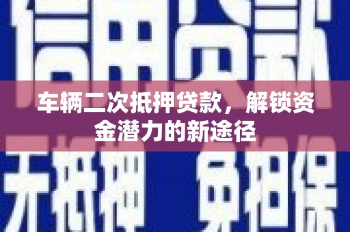 龙口车辆二次抵押贷款，解锁资金潜力的新途径