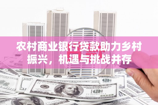 龙口农村商业银行贷款助力乡村振兴，机遇与挑战并存