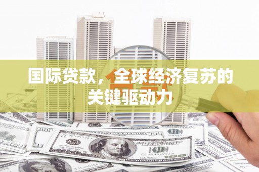 龙口国际贷款，全球经济复苏的关键驱动力