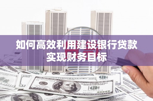 龙口如何高效利用建设银行贷款实现财务目标