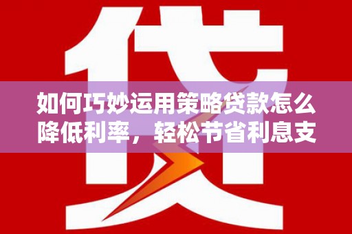 龙口如何巧妙运用策略贷款怎么降低利率，轻松节省利息支出