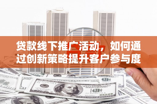 龙口贷款线下推广活动，如何通过创新策略提升客户参与度