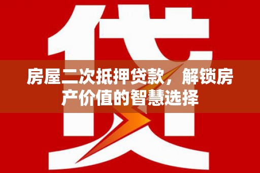 龙口房屋二次抵押贷款，解锁房产价值的智慧选择