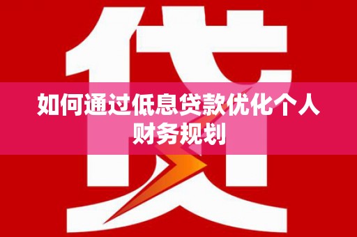 龙口如何通过低息贷款优化个人财务规划