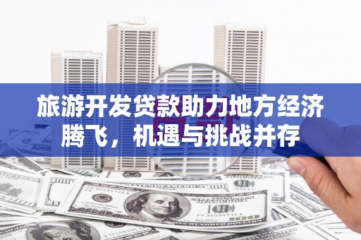 龙口旅游开发贷款助力地方经济腾飞，机遇与挑战并存