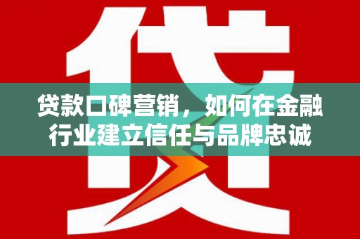 龙口贷款口碑营销，如何在金融行业建立信任与品牌忠诚