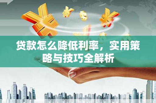 龙口贷款怎么降低利率，实用策略与技巧全解析