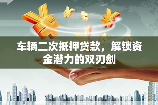 龙口车辆二次抵押贷款，解锁资金潜力的双刃剑