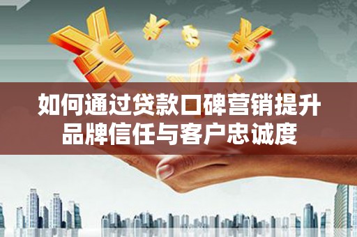 龙口如何通过贷款口碑营销提升品牌信任与客户忠诚度