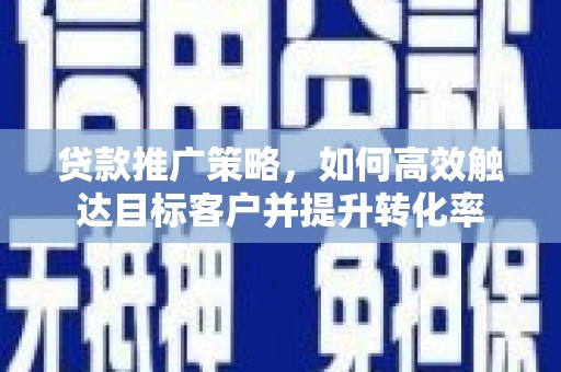 龙口贷款推广策略，如何高效触达目标客户并提升转化率