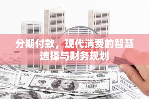 龙口分期付款，现代消费的智慧选择与财务规划