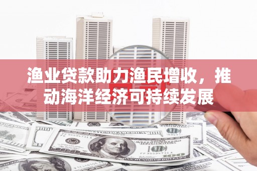 龙口渔业贷款助力渔民增收，推动海洋经济可持续发展
