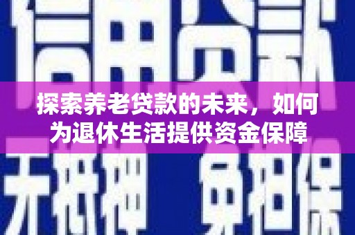 龙口探索养老贷款的未来，如何为退休生活提供资金保障