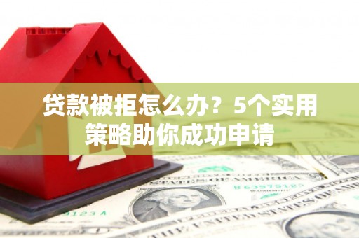 龙口贷款被拒怎么办？5个实用策略助你成功申请