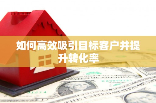 龙口如何高效吸引目标客户并提升转化率