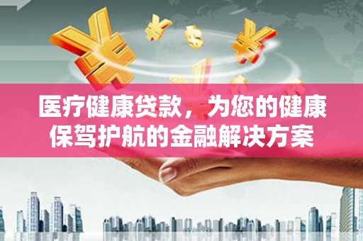 龙口医疗健康贷款，为您的健康保驾护航的金融解决方案