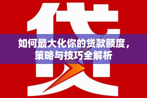 龙口如何最大化你的贷款额度，策略与技巧全解析
