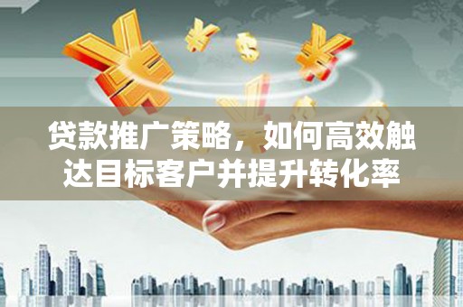 龙口贷款推广策略，如何高效触达目标客户并提升转化率