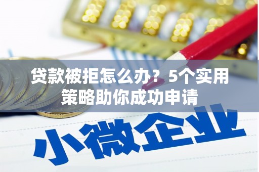 龙口贷款被拒怎么办？5个实用策略助你成功申请
