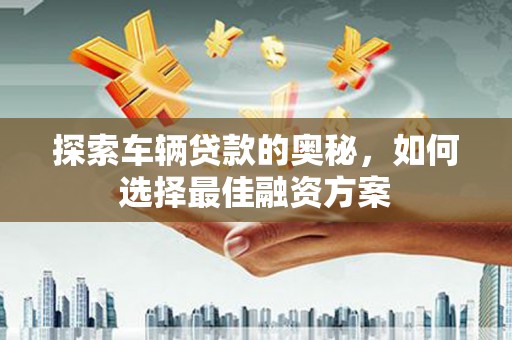 龙口探索车辆贷款的奥秘，如何选择最佳融资方案
