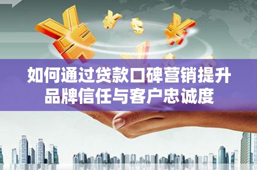龙口如何通过贷款口碑营销提升品牌信任与客户忠诚度