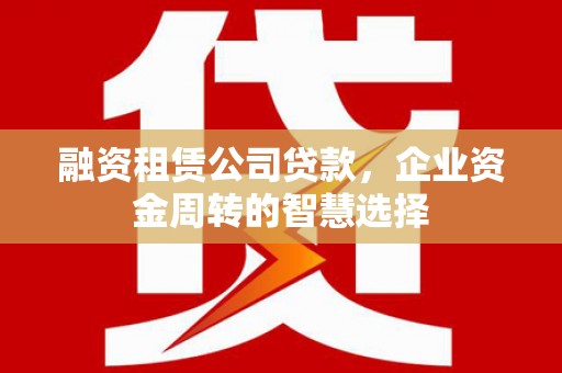 龙口融资租赁公司贷款，企业资金周转的智慧选择