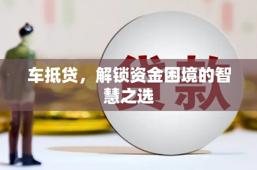 龙口车抵贷，解锁资金困境的智慧之选