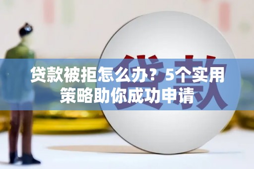 龙口贷款被拒怎么办？5个实用策略助你成功申请