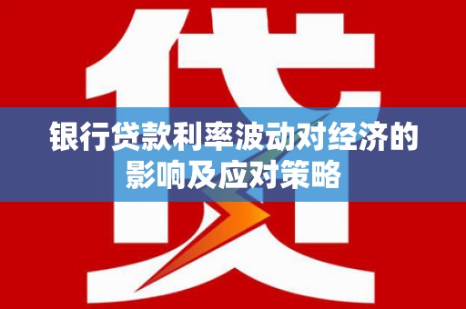 龙口银行贷款利率波动对经济的影响及应对策略