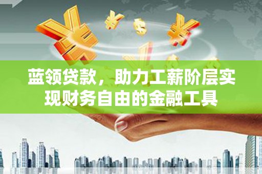 龙口蓝领贷款，助力工薪阶层实现财务自由的金融工具