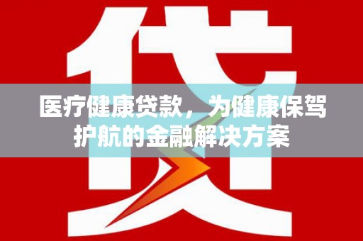 龙口医疗健康贷款，为健康保驾护航的金融解决方案