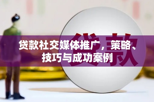 龙口贷款社交媒体推广，策略、技巧与成功案例
